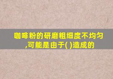 咖啡粉的研磨粗细度不均匀,可能是由于( )造成的